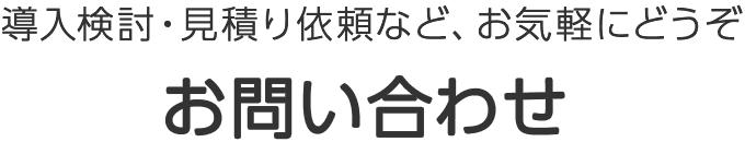 導入検討・見積り依頼など、お気軽にお問い合わせください