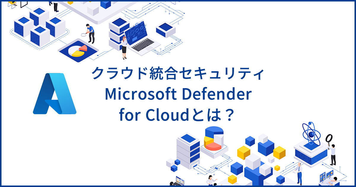 Microsoft Defender for Cloudとは?脅威から保護するセキュリティ統合サービスの特徴を解説